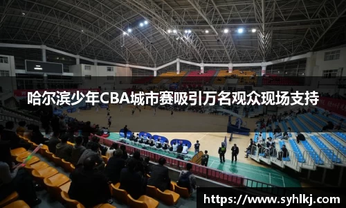 哈尔滨少年CBA城市赛吸引万名观众现场支持