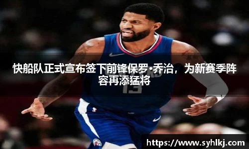 快船队正式宣布签下前锋保罗·乔治，为新赛季阵容再添猛将
