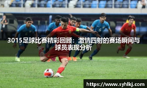 3015足球比赛精彩回顾：激情四射的赛场瞬间与球员表现分析