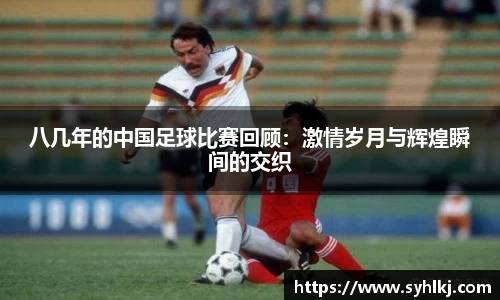 八几年的中国足球比赛回顾：激情岁月与辉煌瞬间的交织