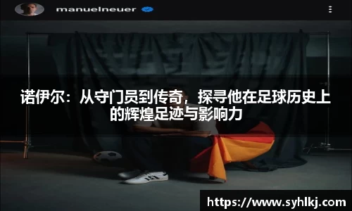 诺伊尔：从守门员到传奇，探寻他在足球历史上的辉煌足迹与影响力