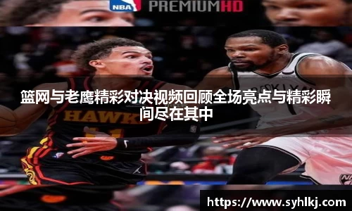 篮网与老鹰精彩对决视频回顾全场亮点与精彩瞬间尽在其中