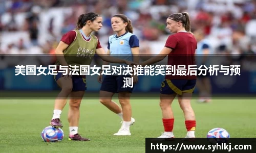 美国女足与法国女足对决谁能笑到最后分析与预测
