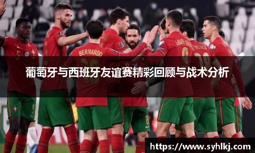 葡萄牙与西班牙友谊赛精彩回顾与战术分析