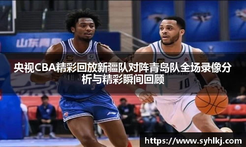 央视CBA精彩回放新疆队对阵青岛队全场录像分析与精彩瞬间回顾