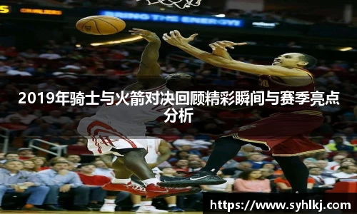 2019年骑士与火箭对决回顾精彩瞬间与赛季亮点分析