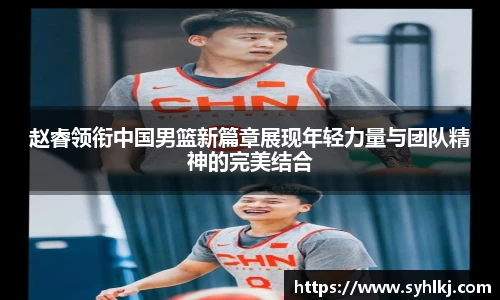赵睿领衔中国男篮新篇章展现年轻力量与团队精神的完美结合