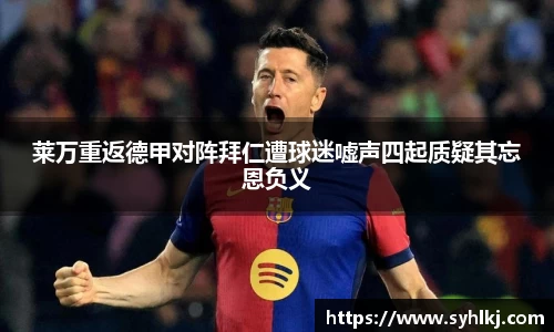 莱万重返德甲对阵拜仁遭球迷嘘声四起质疑其忘恩负义