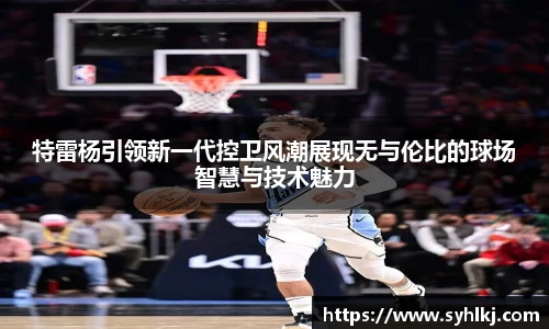 特雷杨引领新一代控卫风潮展现无与伦比的球场智慧与技术魅力