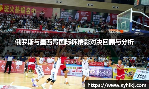 俄罗斯与墨西哥国际杯精彩对决回顾与分析