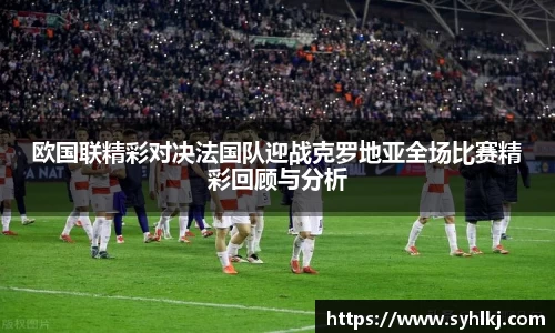 欧国联精彩对决法国队迎战克罗地亚全场比赛精彩回顾与分析