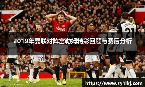2019年曼联对阵富勒姆精彩回顾与赛后分析
