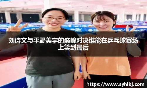 刘诗文与平野美宇的巅峰对决谁能在乒乓球赛场上笑到最后