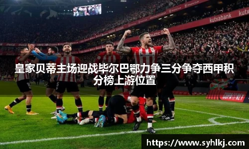 皇家贝蒂主场迎战毕尔巴鄂力争三分争夺西甲积分榜上游位置