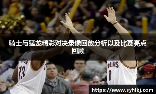 骑士与猛龙精彩对决录像回放分析以及比赛亮点回顾