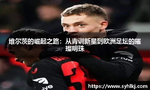 维尔茨的崛起之路：从青训新星到欧洲足坛的璀璨明珠